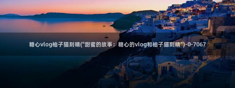 糖心vlog传媒是哪的:糖心vlog柚子