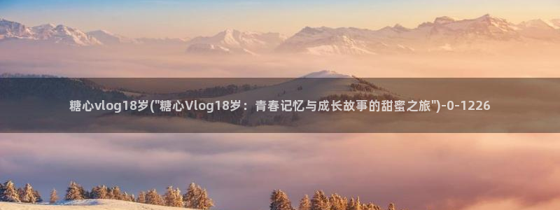 糖心国产vlog:糖心vlog18岁(\