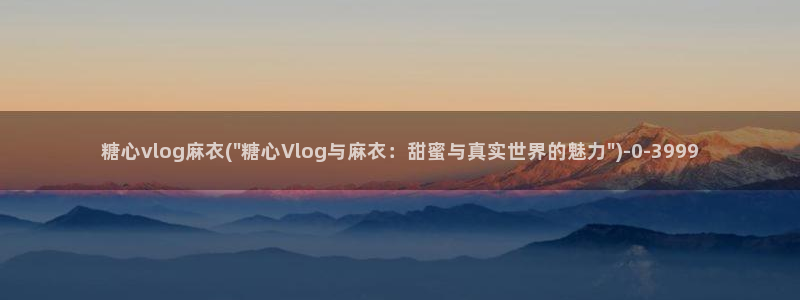糖心vlog视频播放:糖心vlog麻衣(